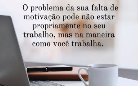  O problema da sua falta de motivação pode não estar propriamente no seu trabalho, mas na maneira como você trabalha. 